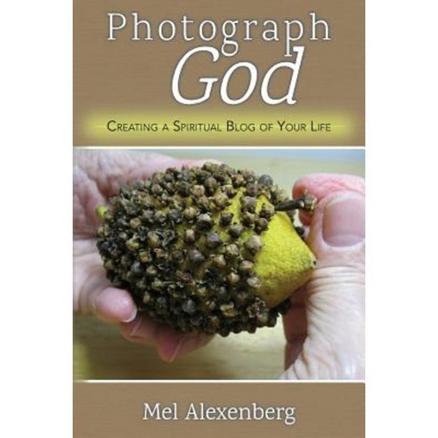 Photograph God: Creating a Spiritual Blog of Your Life Paperback, Createspace Independent Publishing Platform