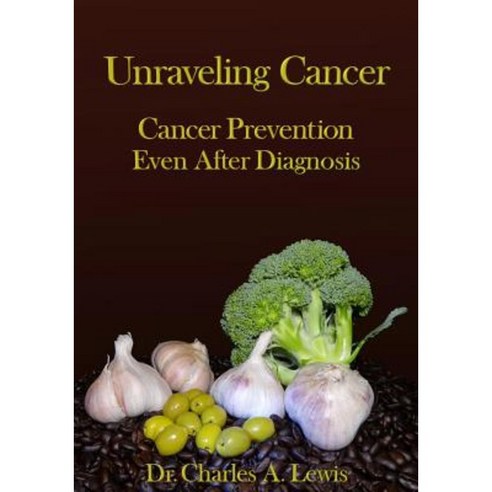 Unraveling Cancer: Cancer Prevention Even After Diagnosis Paperback, Createspace Independent Publishing Platform