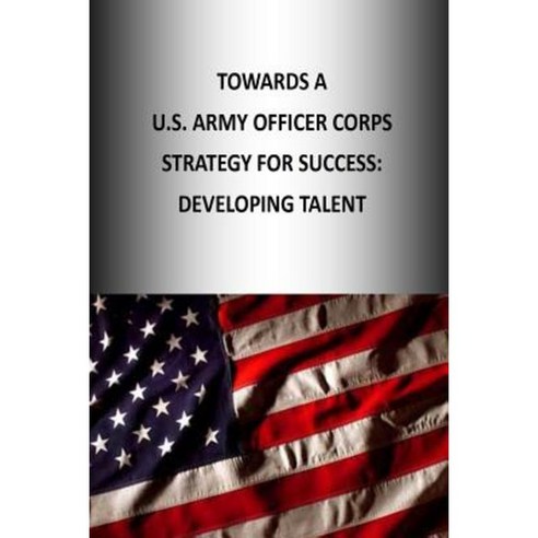 Towards A U.S. Army Officer Corps Strategy for Success: Developing Talent Paperback, Createspace Independent Publishing Platform