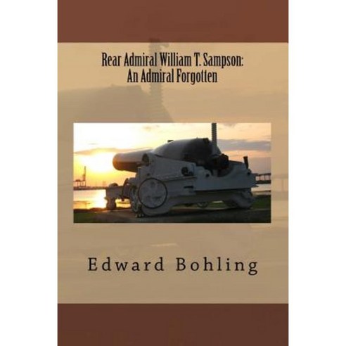 Rear Admiral William T. Sampson: An Admiral Forgotten Paperback, Createspace Independent Publishing Platform