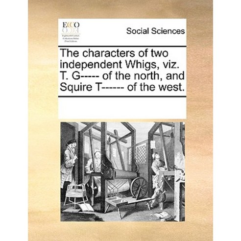 The Characters of Two Independent Whigs Viz. T. G----- Of the North and Squire T------ Of the West. Paperback, Gale Ecco, Print Editions