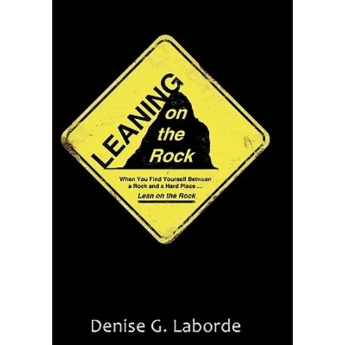 Leaning on the Rock: When You Find Yourself Between a Rock and a Hard Place ... Lean on the Rock Paperback, iUniverse