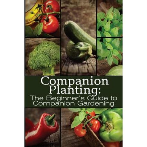 Companion Planting: The Beginner''s Guide to Companion Gardening Paperback, Createspace Independent Publishing Platform