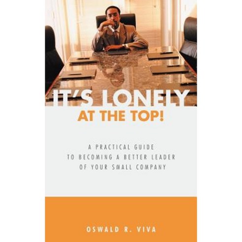 It''s Lonely at the Top!: A Practical Guide to Becoming a Better Leader of Your Small Company Hardcover, iUniverse