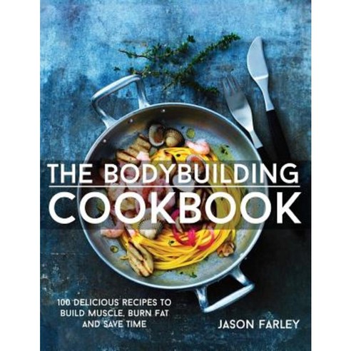 The Bodybuilding Cookbook: 100 Delicious Recipes to Build Muscle Burn Fat and Save Time Paperback, Createspace Independent Publishing Platform