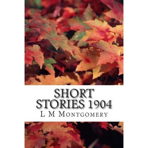 Short Stories 1904: (L M Montgomery Classics Collection) Paperback, Createspace Independent Publishing Platform