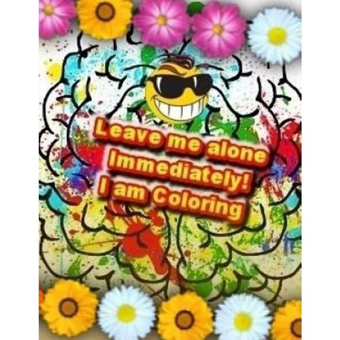 Leave Me Alone Immediately! I Am Coloring!: An Adult Coloring Book Paperback, Createspace Independent Publishing Platform