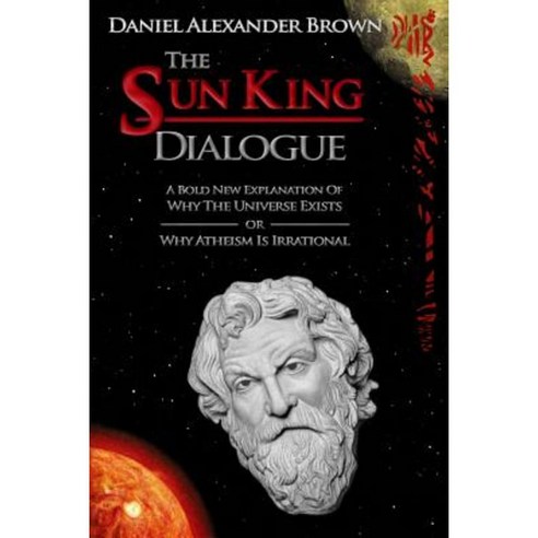 The Sun King Dialogue: A Bold New Explanation of Why the Universe Exists or Why Atheism Is Irrational Paperback, Sun King Show