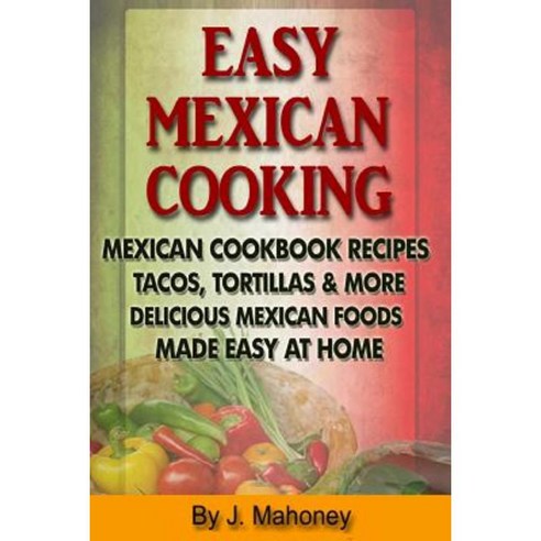 Easy Mexican Cooking: Mexican Cooking Recipes Made Simple at Home Paperback, Createspace Independent Publishing Platform
