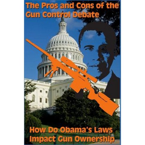The Pros and Cons of the Gun Control Debate: How Do Obama''s Laws Impact Gun Ownership Paperback, Createspace Independent Publishing Platform