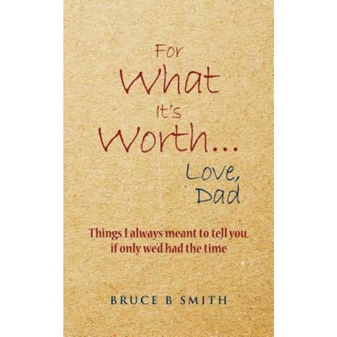 For What It''s Worth... Love Dad: Things I Always Meant to Tell You If Only We''d Had the Time Paperback, Createspace