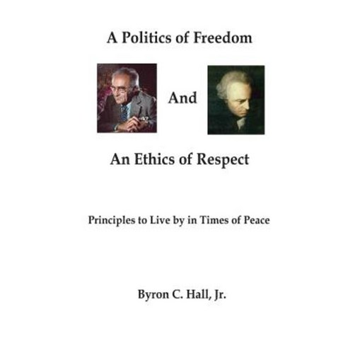 A Politics of Freedom and an Ethics of Respect: Principles to Live by in Times of Peace Paperback, Createspace Independent Publishing Platform