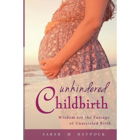Unhindered Childbirth: Wisdom for the Passage of Unassisted Birth Paperback, Createspace Independent Publishing Platform