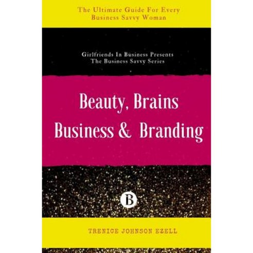 Beauty Brains Business & Branding: The Ultimate Guide for Every Business Savvy Woman Paperback, Createspace Independent Publishing Platform