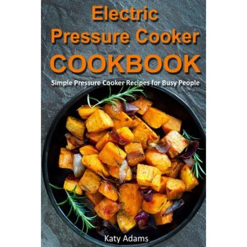 Electric Pressure Cooker Cookbook: Simple Pressure Cooker Recipes for Busy Peopl Paperback, Createspace Independent Publishing Platform