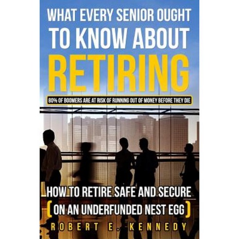 What Every Senior Ought to Know about Retiring: How to Retire Safe and Secure (on an Underfunded Nest Egg) Paperback, Createspace