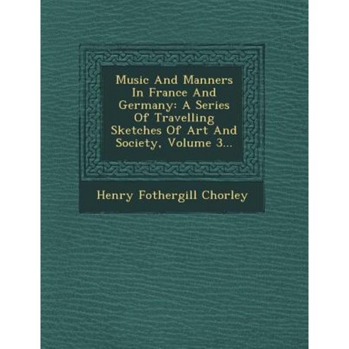 Music and Manners in France and Germany: A Series of Travelling Sketches of Art and Society Volume 3... Paperback, Saraswati Press