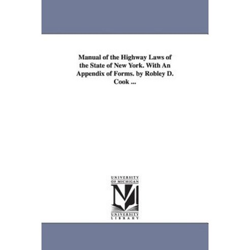 Manual of the Highway Laws of the State of New York. with an Appendix of Forms. by Robley D. Cook ... Paperback, University of Michigan Library