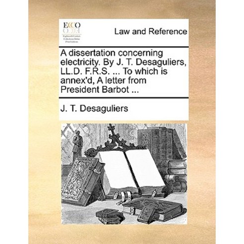A Dissertation Concerning Electricity. by J. T. Desaguliers LL.D. F.R.S. ... to Which Is Annex''d Paperback, Gale Ecco, Print Editions