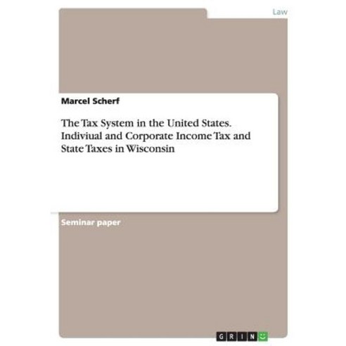 The Tax System in the United States. Indiviual and Corporate Income Tax and State Taxes in Wisconsin Paperback, Grin Publishing