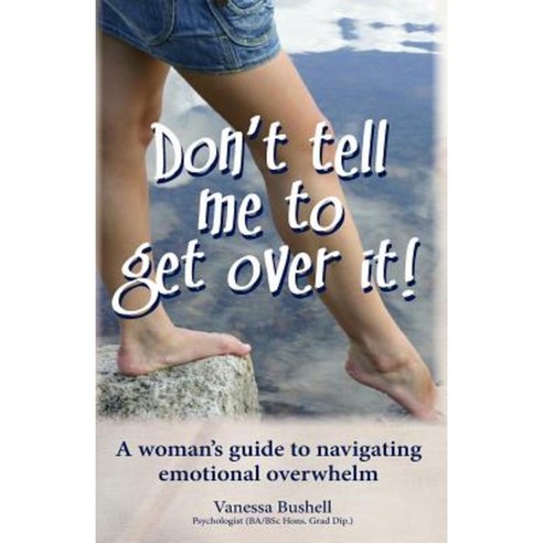 Don''t Tell Me to Get Over It!: A Woman''s Guide to Navigating Emotional Overwhelm Paperback, Createspace Independent Publishing Platform