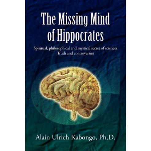 The Missing Mind of Hippocrates: Spiritual Philosophical and Mystical Secret of Sciences Truth and Controversies Paperback, Xlibris Corporation