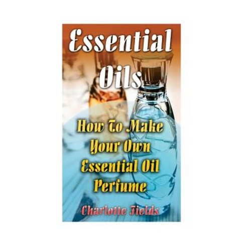 Essential Oils: How to Make Your Own Essential Oil Perfume Paperback, Createspace Independent Publishing Platform