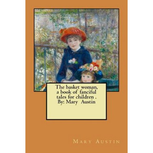 The Basket Woman a Book of Fanciful Tales for Children . by: Mary Austin Paperback, Createspace Independent Publishing Platform