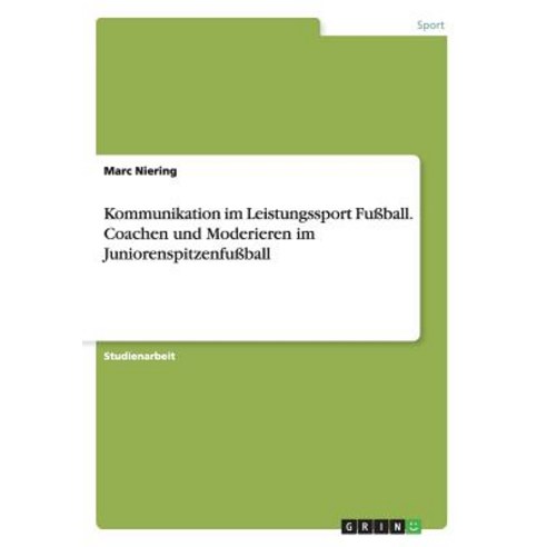 Kommunikation Im Leistungssport Fuball. Coachen Und Moderieren Im Juniorenspitzenfuball Paperback, Grin Publishing