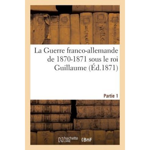 La Guerre Franco-Allemande de 1870-1871 Sous Le Roi Guillaume. Partie 1 Paperback, Hachette Livre - Bnf