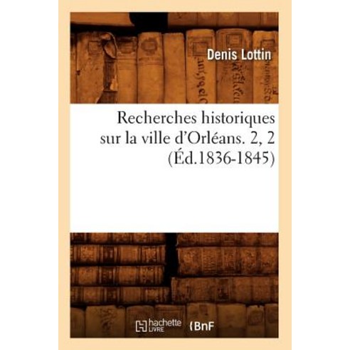 Recherches Historiques Sur La Ville D''Orleans. 2 2 (Ed.1836-1845) Paperback, Hachette Livre - Bnf