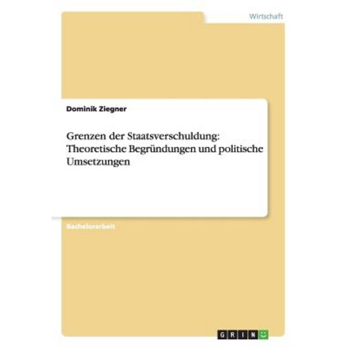 Grenzen Der Staatsverschuldung: Theoretische Begrundungen Und Politische Umsetzungen Paperback, Grin Publishing