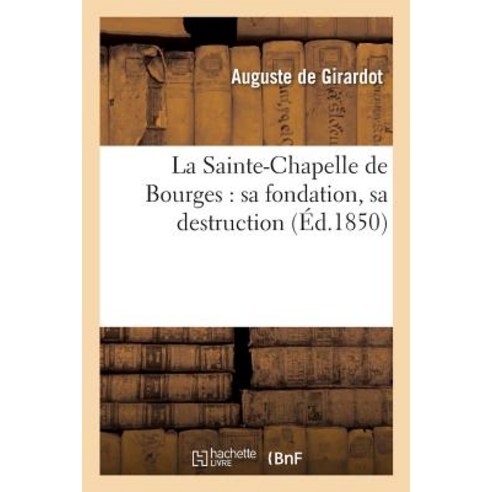 La Sainte-Chapelle de Bourges: Sa Fondation Sa Destruction Paperback, Hachette Livre - Bnf