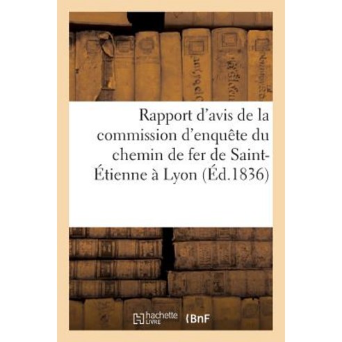 Rapport D''Avis de la Commission D''Enquete Du Chemin de Fer de Saint-Etienne a Lyon Paperback, Hachette Livre - Bnf