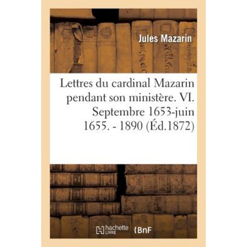 Lettres Du Cardinal Mazarin Pendant Son Ministere. VI. Septembre 1653-Juin 1655. - 1890 Paperback, Hachette Livre Bnf