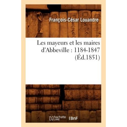 Les Mayeurs Et Les Maires D''Abbeville: 1184-1847 (Ed.1851) Paperback, Hachette Livre - Bnf