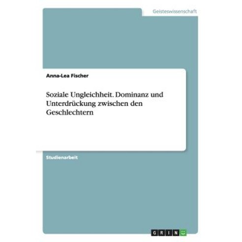 Soziale Ungleichheit. Dominanz Und Unterdruckung Zwischen Den Geschlechtern Paperback, Grin Publishing