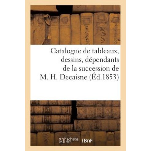 Catalogue de Tableaux Dessins Dependants de La Succession de M. H. Decaisne Paperback, Hachette Livre Bnf