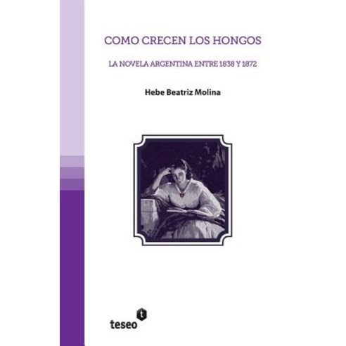 Como Crecen Los Hongos: La Novela Argentina Entre 1838 y 1872 Paperback, Teseo