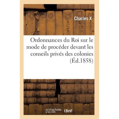 Ordonnances Du Roi Sur Le Mode de Proceder Devant Les Conseils Prives Des Colonies Paperback, Hachette Livre - Bnf