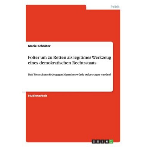Folter Um Zu Retten ALS Legitimes Werkzeug Eines Demokratischen Rechtsstaats Paperback, Grin Publishing
