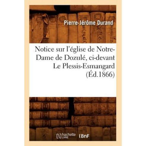 Notice Sur L''Eglise de Notre-Dame de Dozule CI-Devant Le Plessis-Esmangard (Ed.1866) Paperback, Hachette Livre - Bnf