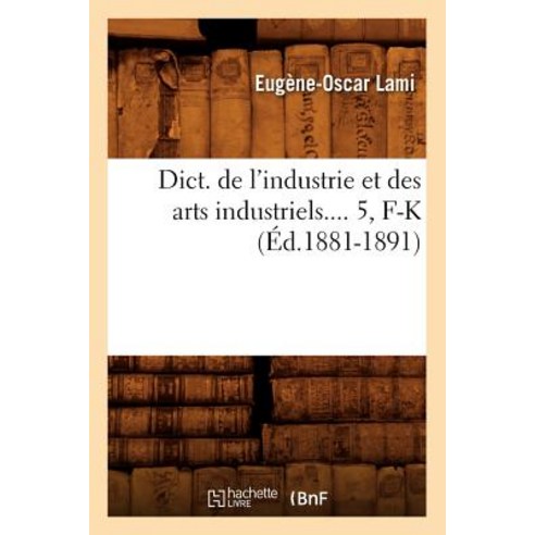 Dict. de L''Industrie Et Des Arts Industriels. Tome 5 F-K (Ed.1881-1891) Paperback, Hachette Livre Bnf