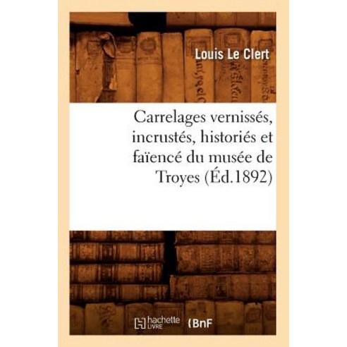 Carrelages Vernisses Incrustes Histories Et Faience Du Musee de Troyes (Ed.1892) Paperback, Hachette Livre - Bnf