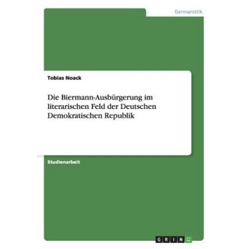 Die Biermann-Ausburgerung Im Literarischen Feld Der Deutschen Demokratischen Republik Paperback, Grin Publishing