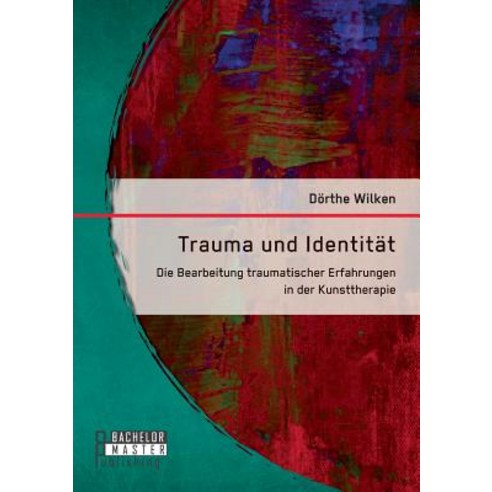 Trauma Und Identitat: Die Bearbeitung Traumatischer Erfahrungen in Der Kunsttherapie Paperback, Bachelor + Master Publishing
