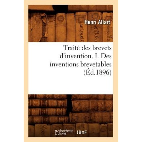 Traite Des Brevets D''Invention. I. Des Inventions Brevetables (Ed.1896) Paperback, Hachette Livre - Bnf