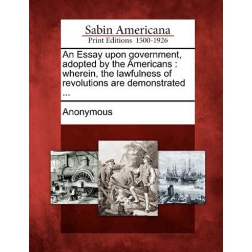 An Essay Upon Government Adopted by the Americans: Wherein the Lawfulness of Revolutions Are Demonstrated ... Paperback, Gale Ecco, Sabin Americana