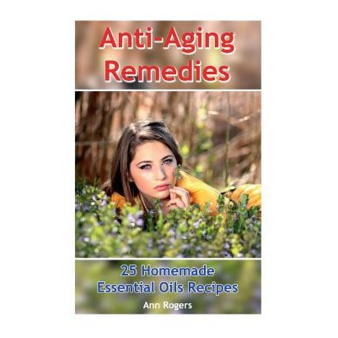 Anti-Aging Remedies: 25 Homemade Essential Oils Recipes: (Essential Oils Essential Oils Books) Paperback, Createspace Independent Publishing Platform