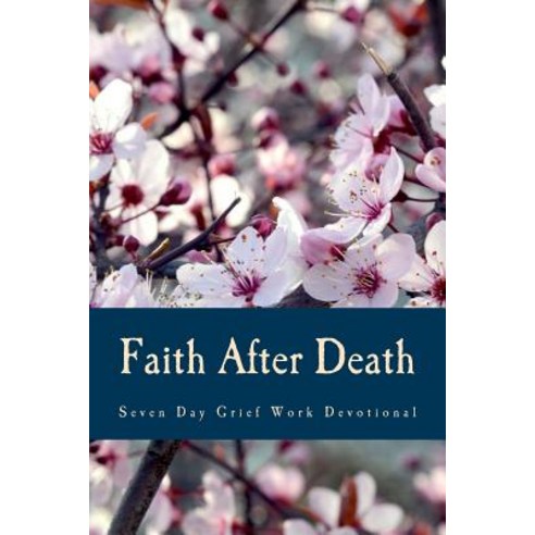 Faith After Death: Seven Day Bibilical Grief Work Devotional Paperback, Createspace Independent Publishing Platform